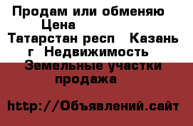 Продам или обменяю › Цена ­ 1 200 000 - Татарстан респ., Казань г. Недвижимость » Земельные участки продажа   